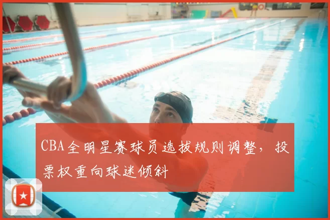 CBA全明星赛球员选拔规则调整，投票权重向球迷倾斜