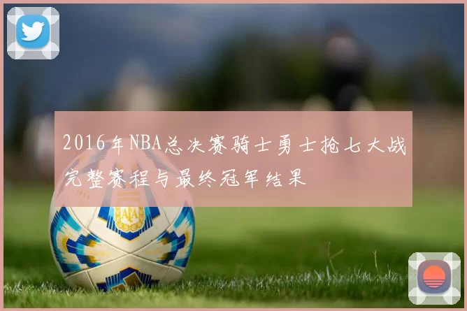 2016年NBA总决赛骑士勇士抢七大战完整赛程与最终冠军结果