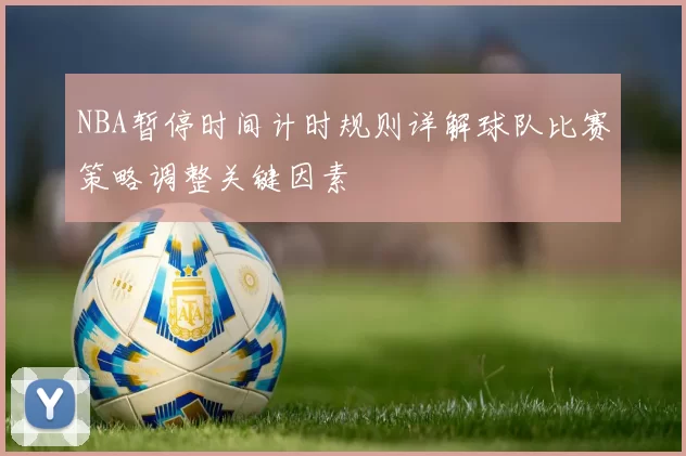 NBA暂停时间计时规则详解球队比赛策略调整关键因素