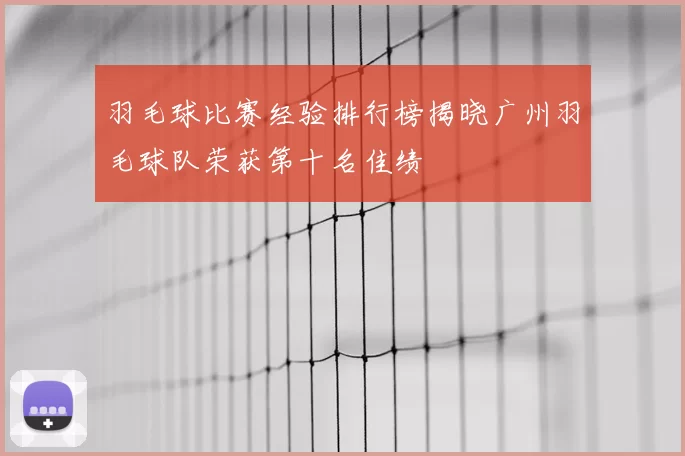 羽毛球比赛经验排行榜揭晓广州羽毛球队荣获第十名佳绩