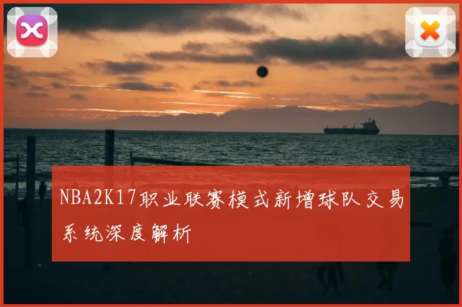 NBA2K17职业联赛模式新增球队交易系统深度解析