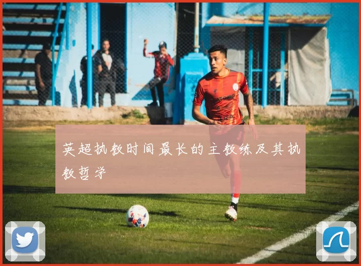 英超执教时间最长的主教练及其执教哲学