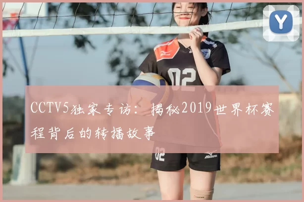 CCTV5独家专访:揭秘2019世界杯赛程背后的转播故事