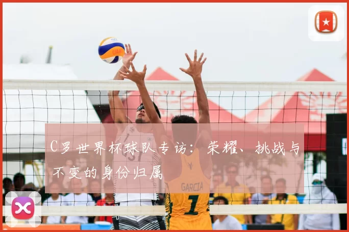 C罗世界杯球队专访：荣耀、挑战与不变的身份归属