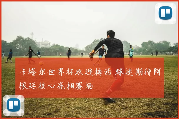 卡塔尔世界杯欢迎梅西 球迷期待阿根廷核心亮相赛场