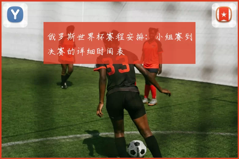 俄罗斯世界杯赛程安排:小组赛到决赛的详细时间表