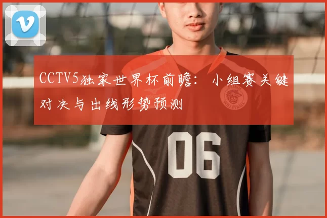CCTV5独家世界杯前瞻：小组赛关键对决与出线形势预测