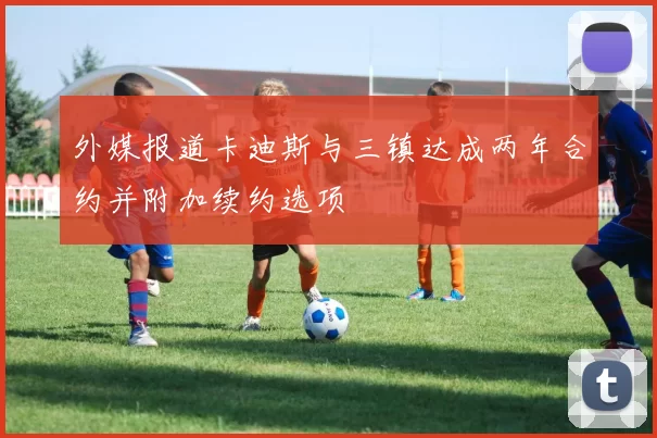 外媒报道卡迪斯与三镇达成两年合约并附加续约选项