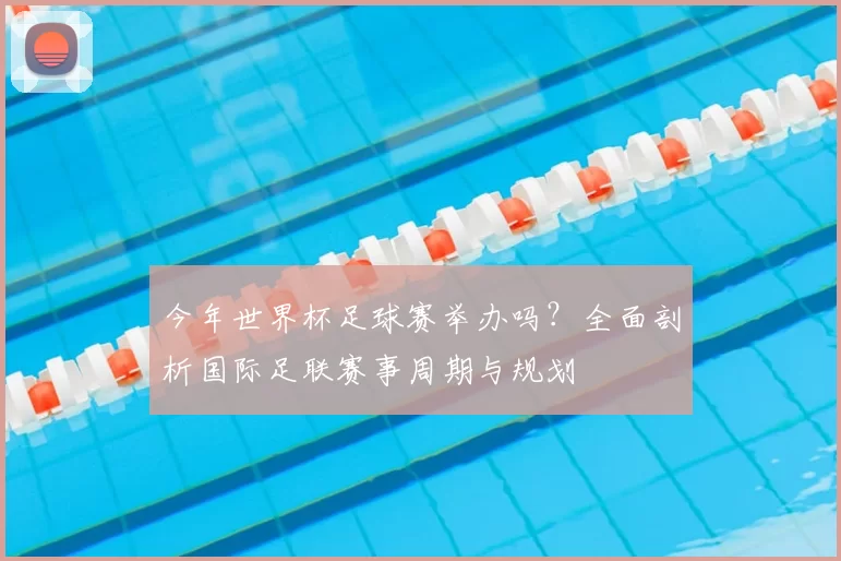 今年世界杯足球赛举办吗？全面剖析国际足联赛事周期与规划