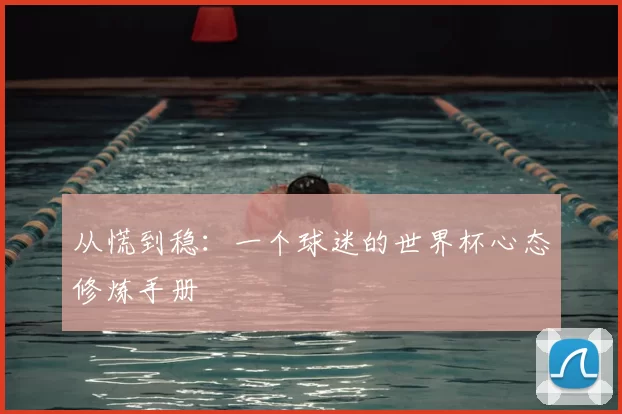 从慌到稳:一个球迷的世界杯心态修炼手册
