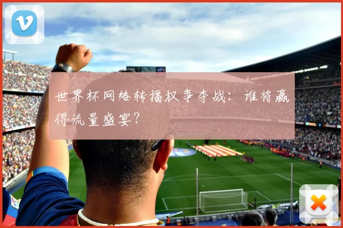 世界杯网络转播权争夺战:谁将赢得流量盛宴?