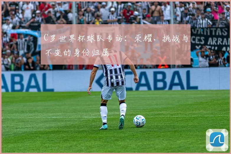 C罗世界杯球队专访：荣耀、挑战与不变的身份归属