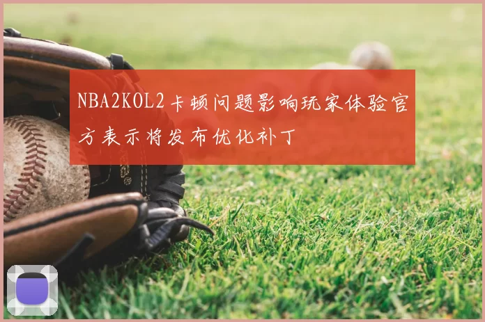 NBA2KOL2卡顿问题影响玩家体验官方表示将发布优化补丁