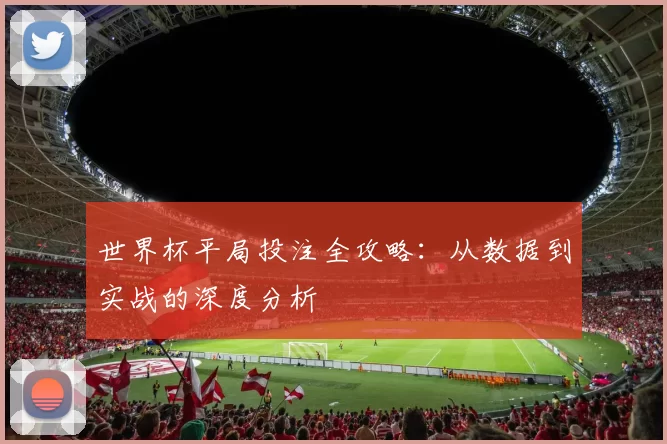 世界杯平局投注全攻略：从数据到实战的深度分析